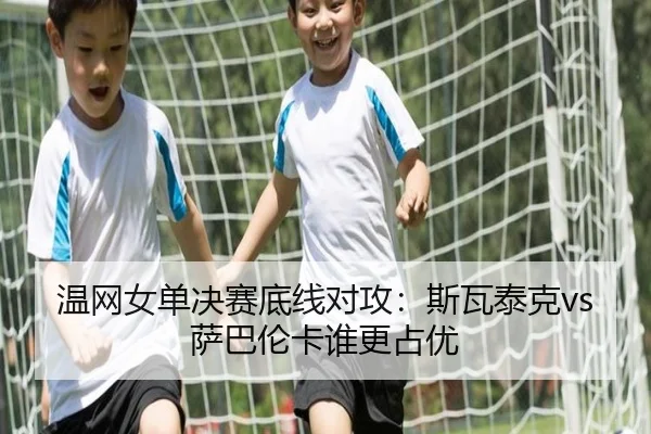 温网女单决赛底线对攻：斯瓦泰克vs萨巴伦卡谁更占优