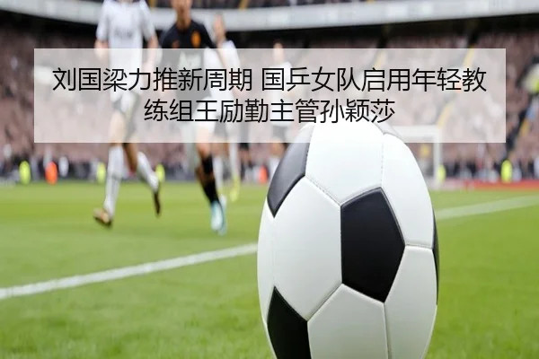 刘国梁力推新周期 国乒女队启用年轻教练组王励勤主管孙颖莎