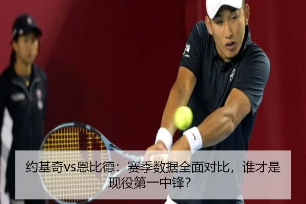 约基奇vs恩比德：赛季数据全面对比，谁才是现役第一中锋？