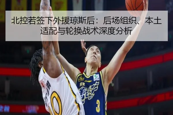 北控若签下外援琼斯后：后场组织、本土适配与轮换战术深度分析