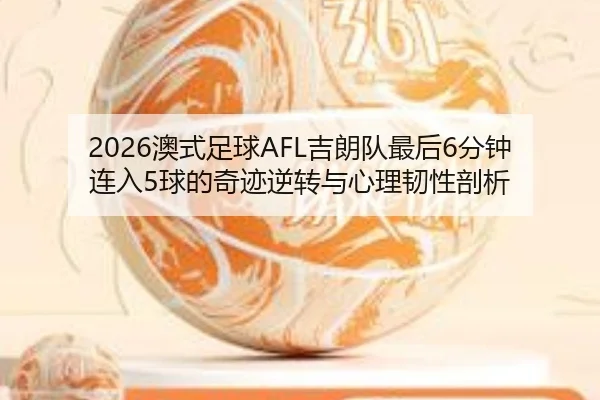 2026澳式足球AFL吉朗队最后6分钟连入5球的奇迹逆转与心理韧性剖析