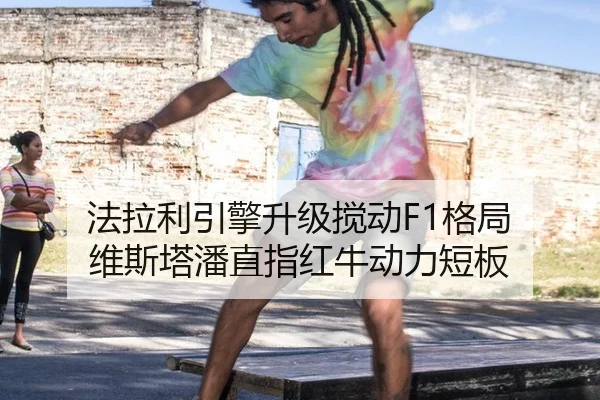 法拉利引擎升级搅动F1格局 维斯塔潘直指红牛动力短板