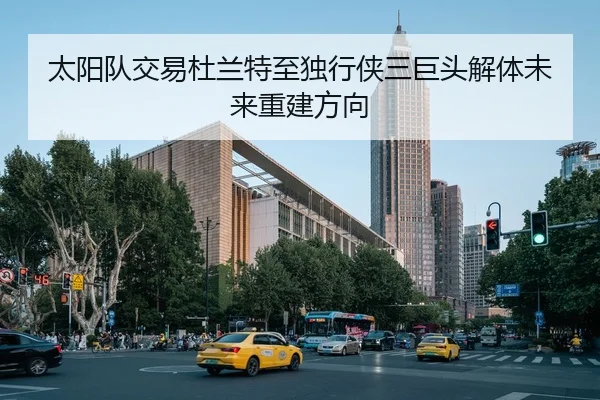 太阳队交易杜兰特至独行侠三巨头解体未来重建方向